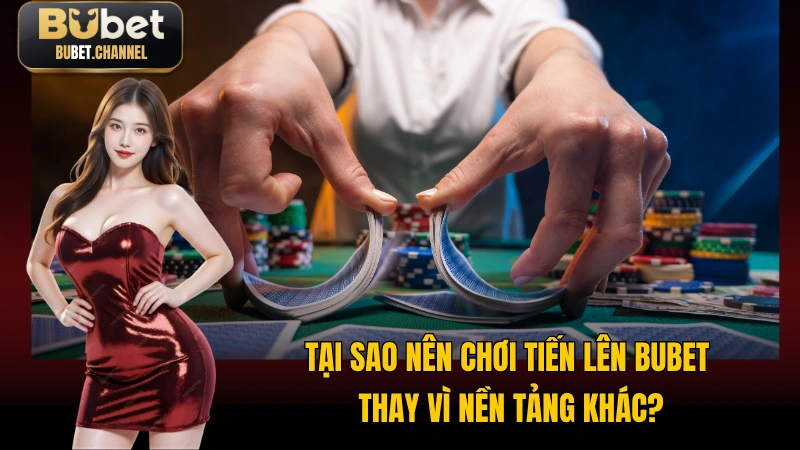 Tại sao nên chơi Tiến Lên BUBET thay vì nền tảng khác?
